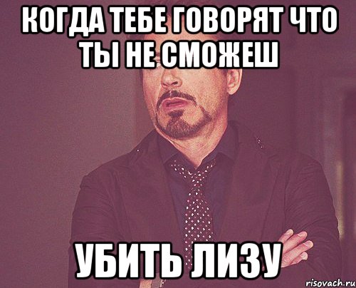 Когда тебе говорят что ты не сможеш убить лизу, Мем твое выражение лица