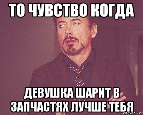 То чувство когда девушка шарит в запчастях лучше тебя, Мем твое выражение лица