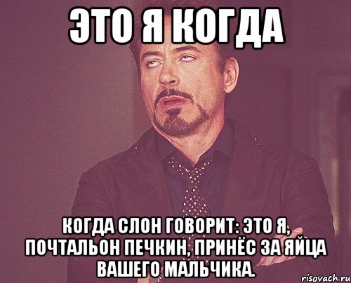 Это я когда Когда слон говорит: это я, почтальон печкин, принёс за яйца вашего мальчика., Мем твое выражение лица