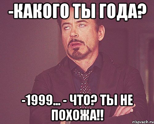 -какого ты года? -1999... - ЧТО? ТЫ НЕ ПОХОЖА!!, Мем твое выражение лица