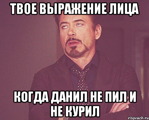 Твое выражение лица когда данил не пил и не курил, Мем твое выражение лица