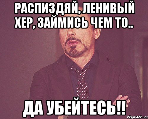 Распиздяй, ленивый хер, займись чем то.. Да убейтесь!!, Мем твое выражение лица