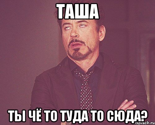 ТАША ТЫ ЧЁ ТО ТУДА ТО СЮДА?, Мем твое выражение лица