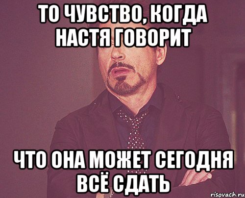 То чувство, когда Настя говорит что она может сегодня всё сдать, Мем твое выражение лица