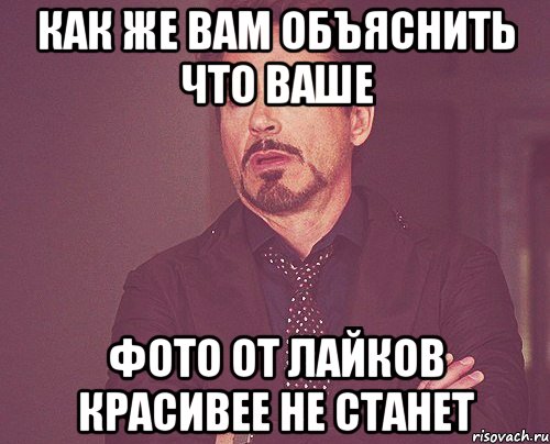 Как же вам объяснить что ваше Фото от лайков красивее не станет, Мем твое выражение лица