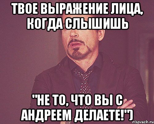 Твое выражение лица, когда слышишь "Не то, что вы с Андреем делаете!"), Мем твое выражение лица