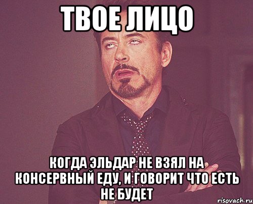 Твое лицо Когда Эльдар не взял на консервный еду, и говорит что есть не будет, Мем твое выражение лица