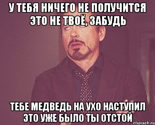 У тебя ничего не получится Это не твоё, забудь Тебе медведь на ухо наступил Это уже было Ты отстой, Мем твое выражение лица