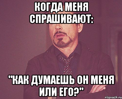 Когда меня спрашивают: "Как думаешь он меня или его?", Мем твое выражение лица