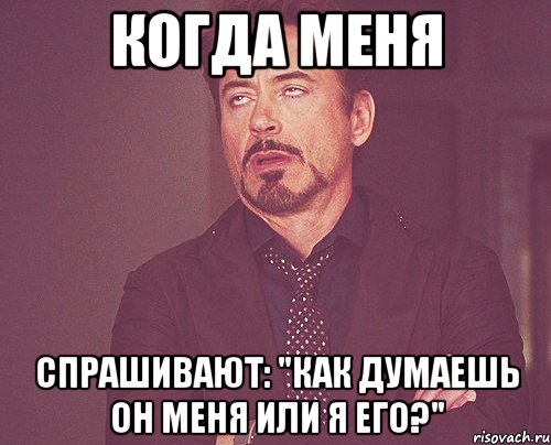 Когда меня спрашивают: "Как думаешь он меня или я его?", Мем твое выражение лица