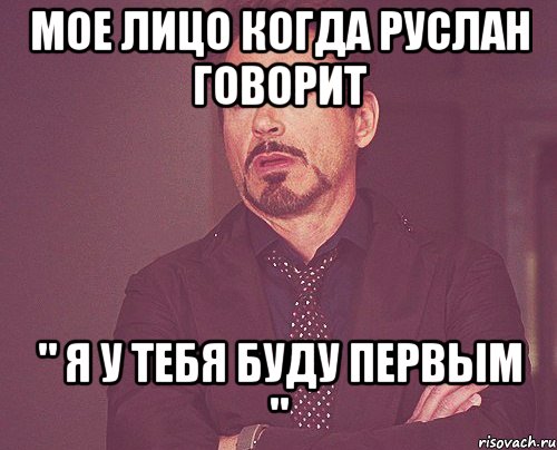 Мое лицо когда Руслан говорит " Я у тебя буду первым ", Мем твое выражение лица