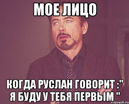 Мое лицо Когда Руслан говорит :" Я буду у тебя первым ", Мем твое выражение лица