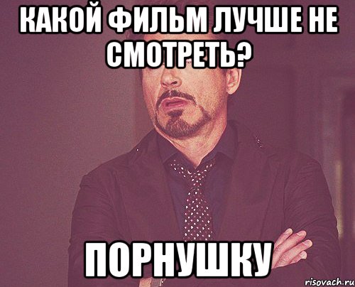 Какой фильм лучше не смотреть? Порнушку, Мем твое выражение лица