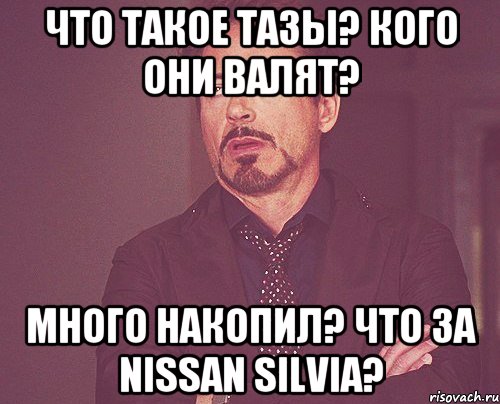 Что такое ТАЗы? Кого они валят? Много накопил? Что за Nissan Silvia?, Мем твое выражение лица