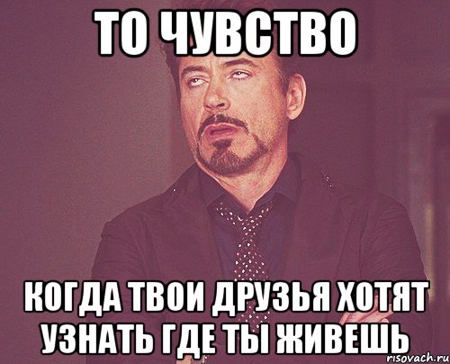 то чувство когда твои друзья хотят узнать где ты живешь, Мем твое выражение лица