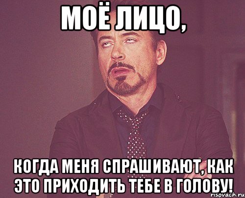 Моё лицо, Когда меня спрашивают, как это приходить тебе в голову!, Мем твое выражение лица