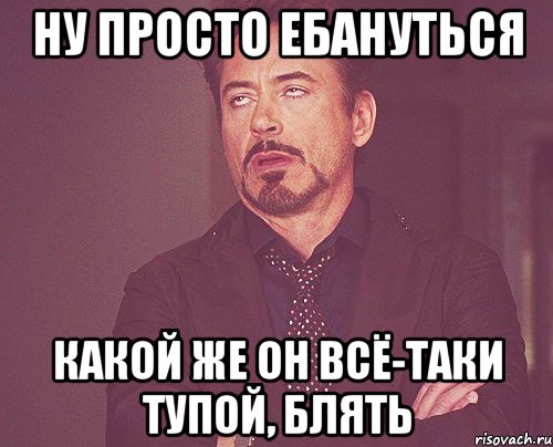 НУ ПРОСТО ЕБАНУТЬСЯ КАКОЙ ЖЕ ОН ВСЁ-ТАКИ ТУПОЙ, БЛЯТЬ, Мем твое выражение лица