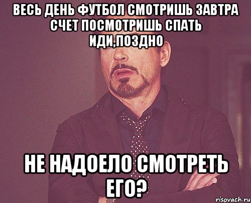 Весь день футбол смотришь Завтра счет посмотришь Спать иди,поздно Не надоело смотреть его?, Мем твое выражение лица