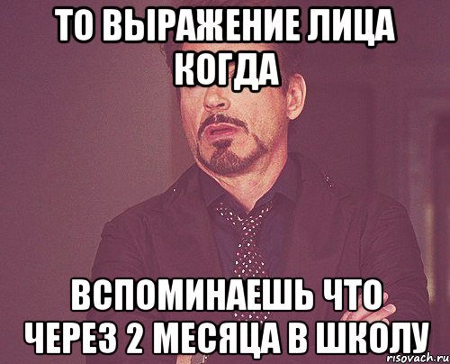 То выражение лица когда вспоминаешь что через 2 месяца в школу, Мем твое выражение лица