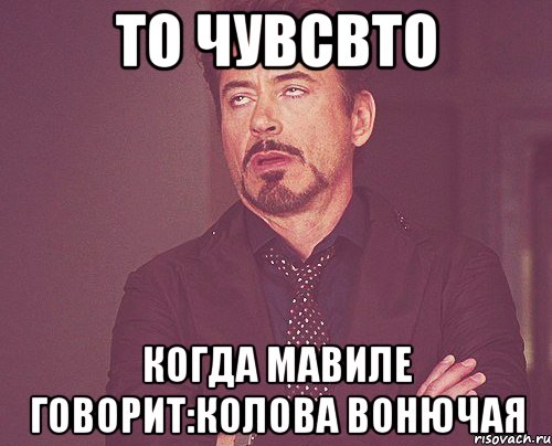 то чувсвто когда Мавиле говорит:Колова вонючая, Мем твое выражение лица