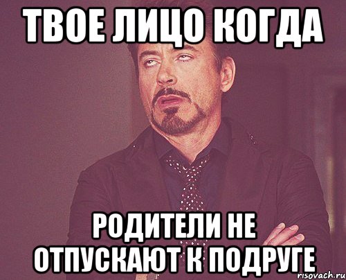 твое лицо когда родители не отпускают к подруге, Мем твое выражение лица