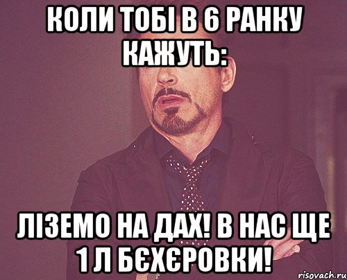 Коли тобі в 6 ранку кажуть: Ліземо на дах! В нас ще 1 л Бєхєровки!, Мем твое выражение лица