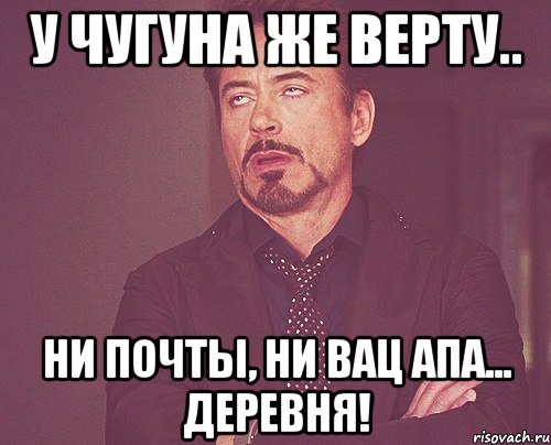 у Чугуна же верту.. ни почты, ни вац апа... ДЕРЕВНЯ!, Мем твое выражение лица