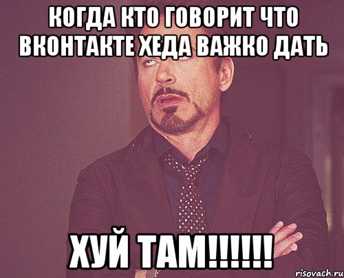 когда кто говорит что Вконтакте хеда важко дать хуй там!!!!!!, Мем твое выражение лица