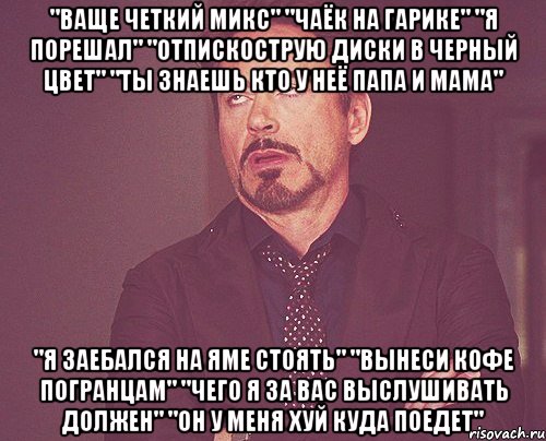 "ВАЩЕ ЧЕТКИЙ МИКС" "ЧАЁК НА ГАРИКЕ" "Я ПОРЕШАЛ" "ОТПИСКОСТРУЮ ДИСКИ В ЧЕРНЫЙ ЦВЕТ" "ТЫ ЗНАЕШЬ КТО У НЕЁ ПАПА И МАМА" "Я ЗАЕБАЛСЯ НА ЯМЕ СТОЯТЬ" "ВЫНЕСИ КОФЕ ПОГРАНЦАМ" "ЧЕГО Я ЗА ВАС ВЫСЛУШИВАТЬ ДОЛЖЕН" "ОН У МЕНЯ ХУЙ КУДА ПОЕДЕТ", Мем твое выражение лица