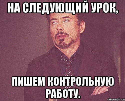 На следующий урок, пишем контрольную работу., Мем твое выражение лица