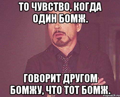 То чувство, когда один бомж. Говорит другом бомжу, что тот бомж., Мем твое выражение лица