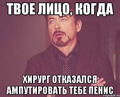 Твое лицо, когда Хирург отказался ампутировать тебе пенис, Мем твое выражение лица