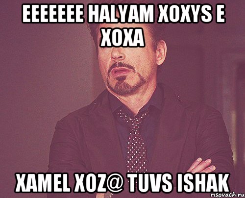 eeeeeee halyam xoxys e xoxa xamel xoz@ tuvs ishak, Мем твое выражение лица