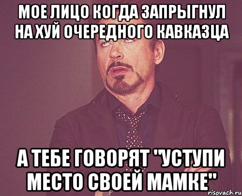 мое лицо когда запрыгнул на хуй очередного кавказца а тебе говорят "уступи место своей мамке", Мем твое выражение лица