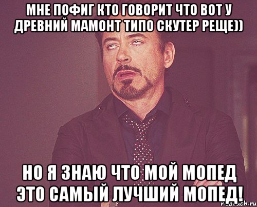 Мне пофиг кто говорит что вот у древний мамонт типо скутер реще)) Но я знаю что мой мопед это самый лучший мопед!, Мем твое выражение лица