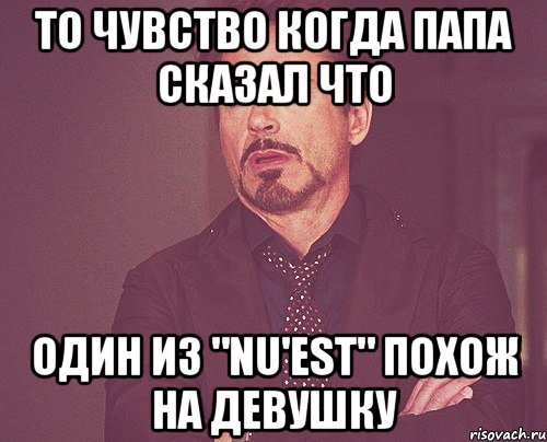 То чувство когда папа сказал что Один из "NU'EST" похож на девушку, Мем твое выражение лица