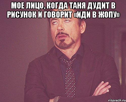 Мое лицо, когда Таня дудит в рисунок и говорит «Иди в жопу» , Мем твое выражение лица