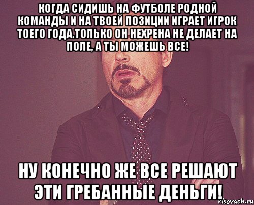 когда сидишь на футболе родной команды и на твоей позиции играет игрок тоего года.Только он нехрена не делает на поле, а ты можешь все! Ну конечно же все решают эти гребанные деньги!, Мем твое выражение лица