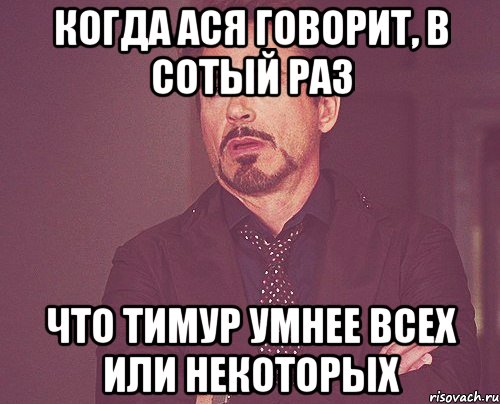 КОГДА АСЯ ГОВОРИТ, В СОТЫЙ РАЗ ЧТО ТИМУР УМНЕЕ ВСЕХ ИЛИ НЕКОТОРЫХ, Мем твое выражение лица