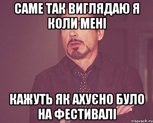 Саме так виглядаю я коли мені Кажуть як ахуєно було на фестивалі, Мем твое выражение лица