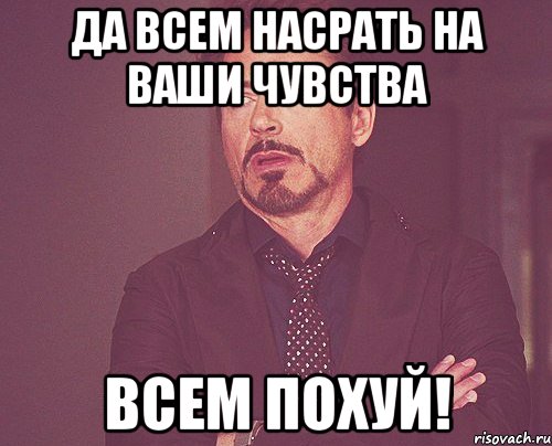 да всем насрать на ваши чувства всем похуй!, Мем твое выражение лица