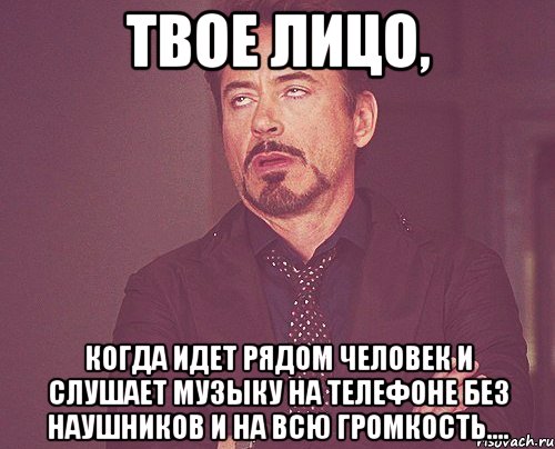 Твое лицо, когда идет рядом человек и слушает музыку на телефоне без наушников и на всю громкость...., Мем твое выражение лица