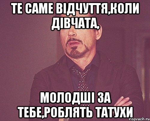 Те саме відчуття,коли дівчата, молодші за тебе,роблять татухи, Мем твое выражение лица