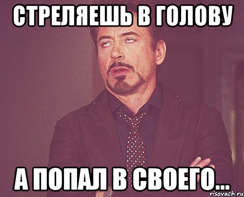 СТРЕЛЯЕШЬ В ГОЛОВУ А ПОПАЛ В СВОЕГО..., Мем твое выражение лица