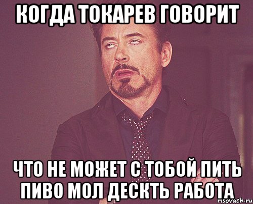 когда токарев говорит что не может с тобой пить пиво мол дескть работа, Мем твое выражение лица