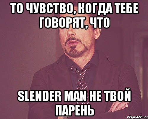 То чувство, когда тебе говорят, что Slender Man не твой парень, Мем твое выражение лица