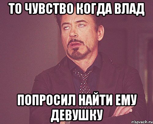 то чувство когда Влад попросил найти ему девушку, Мем твое выражение лица