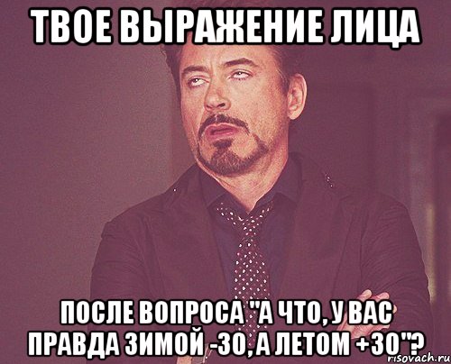 твое выражение лица после вопроса "а что, у вас правда зимой -30, а летом +30"?, Мем твое выражение лица