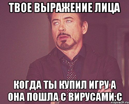 Твое выражение лица когда ты купил игру а она пошла с вирусами:с, Мем твое выражение лица