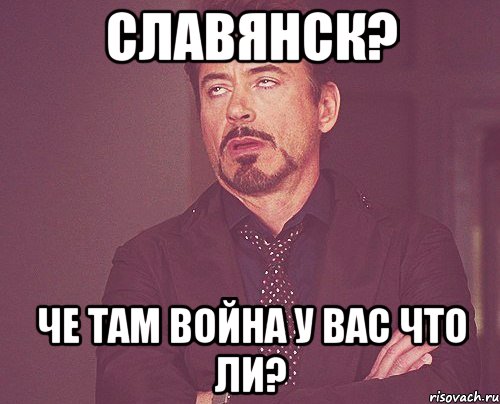 Славянск? Че там война у вас что ли?, Мем твое выражение лица